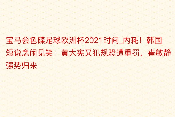 宝马会色碟足球欧洲杯2021时间_内耗！韩国短说念闹见笑：黄大宪又犯规恐遭重罚，崔敏静强势归来