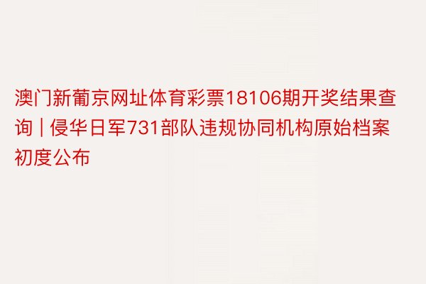 澳门新葡京网址体育彩票18106期开奖结果查询 | 侵华日军731部队违规协同机构原始档案初度公布