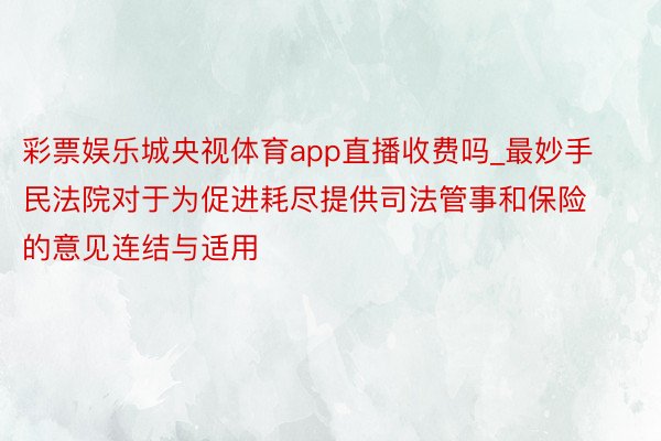 彩票娱乐城央视体育app直播收费吗_最妙手民法院对于为促进耗尽提供司法管事和保险的意见连结与适用