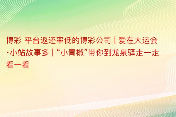 博彩 平台返还率低的博彩公司 | 爱在大运会·小站故事多 | “小青椒”带你到龙泉驿走一走看一看