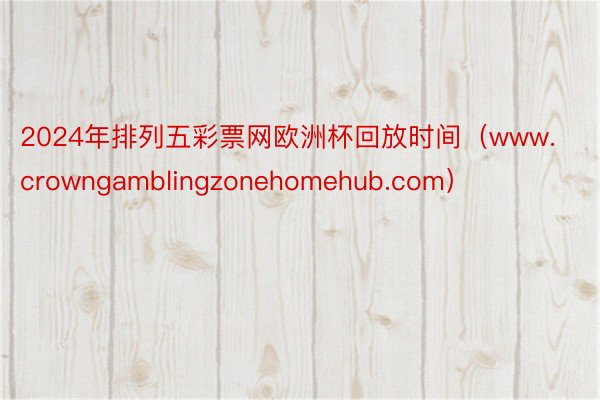 2024年排列五彩票网欧洲杯回放时间（www.crowngamblingzonehomehub.com）