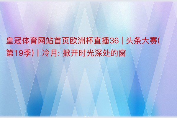 皇冠体育网站首页欧洲杯直播36 | 头条大赛(第19季)丨冷月: 掀开时光深处的窗