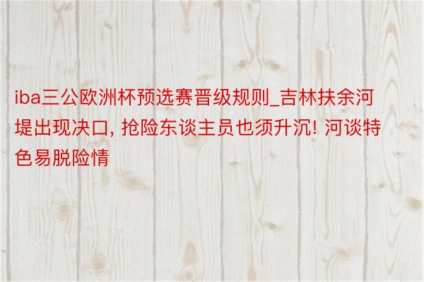 iba三公欧洲杯预选赛晋级规则_吉林扶余河堤出现决口, 抢险东谈主员也须升沉! 河谈特色易脱险情