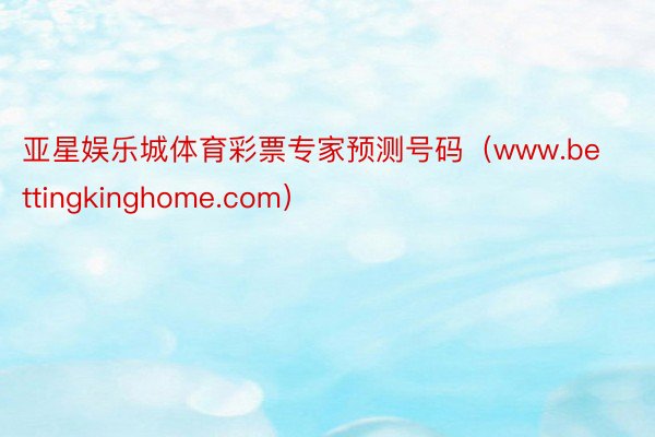 亚星娱乐城体育彩票专家预测号码（www.bettingkinghome.com）