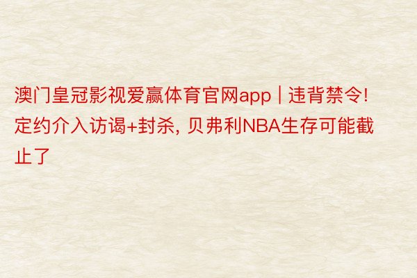 澳门皇冠影视爱赢体育官网app | 违背禁令! 定约介入访谒+封杀， 贝弗利NBA生存可能截止了