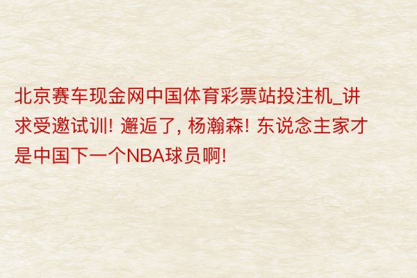 北京赛车现金网中国体育彩票站投注机_讲求受邀试训! 邂逅了, 杨瀚森! 东说念主家才是中国下一个NBA球员啊!