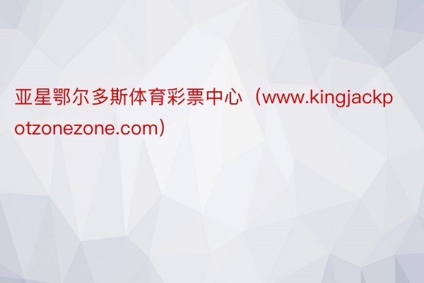 亚星鄂尔多斯体育彩票中心（www.kingjackpotzonezone.com）