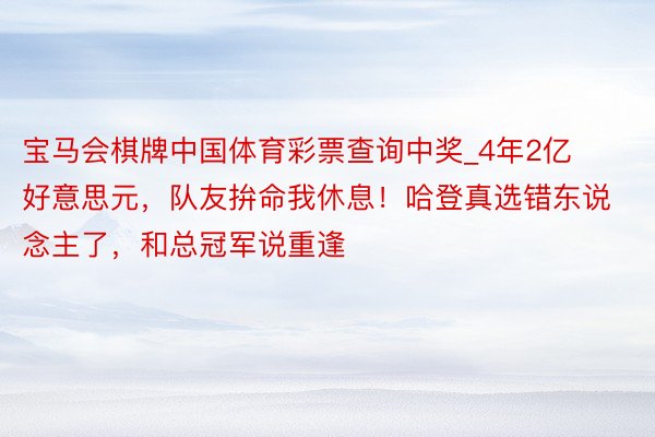 宝马会棋牌中国体育彩票查询中奖_4年2亿好意思元，队友拚命我休息！哈登真选错东说念主了，和总冠军说重逢