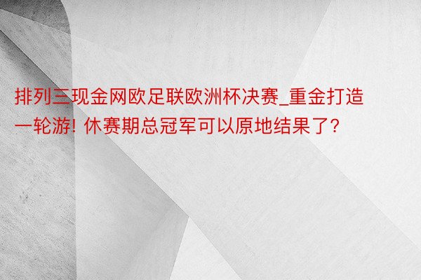 排列三现金网欧足联欧洲杯决赛_重金打造一轮游! 休赛期总冠军可以原地结果了?