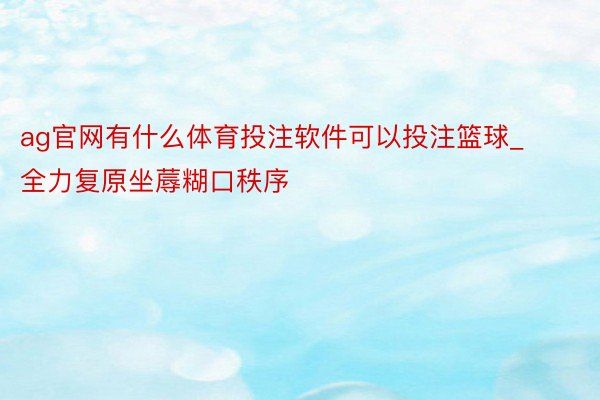 ag官网有什么体育投注软件可以投注篮球_全力复原坐蓐糊口秩序