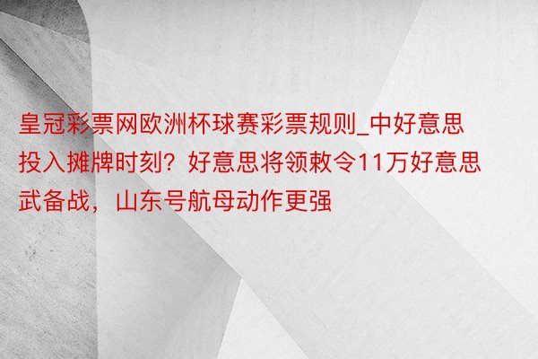 皇冠彩票网欧洲杯球赛彩票规则_中好意思投入摊牌时刻？好意思将领敕令11万好意思武备战，山东号航母动作更强