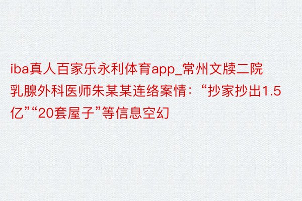 iba真人百家乐永利体育app_常州文牍二院乳腺外科医师朱某某连络案情：“抄家抄出1.5亿”“20套屋子”等信息空幻