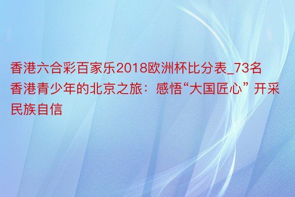 香港六合彩百家乐2018欧洲杯比分表_73名香港青少年的北京之旅：感悟“大国匠心” 开采民族自信