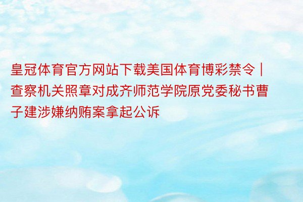 皇冠体育官方网站下载美国体育博彩禁令 | 查察机关照章对成齐师范学院原党委秘书曹子建涉嫌纳贿案拿起公诉