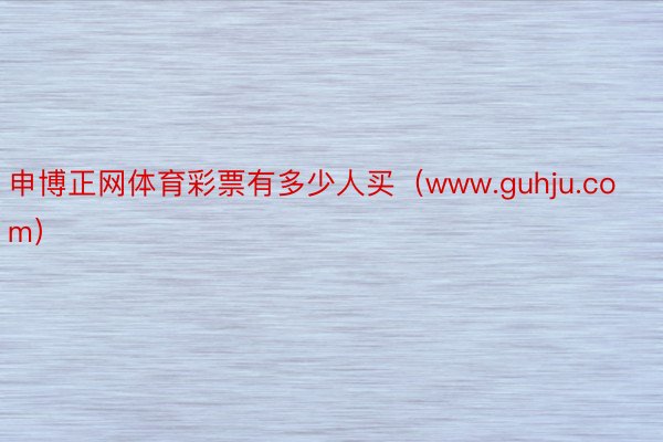 申博正网体育彩票有多少人买（www.guhju.com）