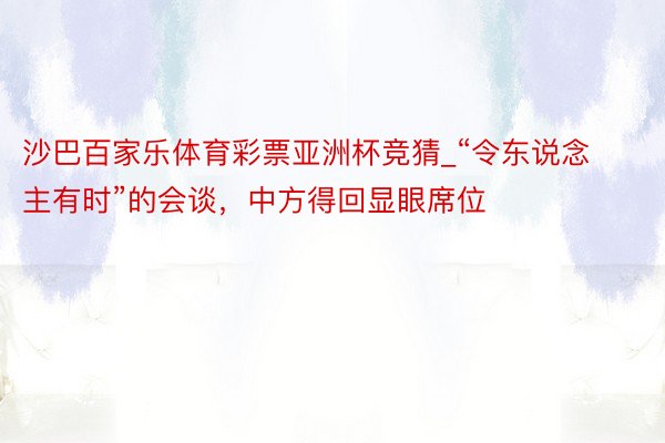 沙巴百家乐体育彩票亚洲杯竞猜_“令东说念主有时”的会谈，中方得回显眼席位