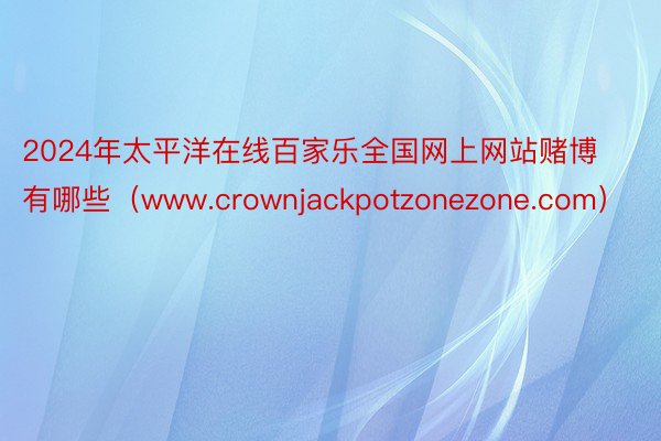 2024年太平洋在线百家乐全国网上网站赌博有哪些（www.crownjackpotzonezone.com）