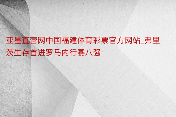 亚星直营网中国福建体育彩票官方网站_弗里茨生存首进罗马内行赛八强