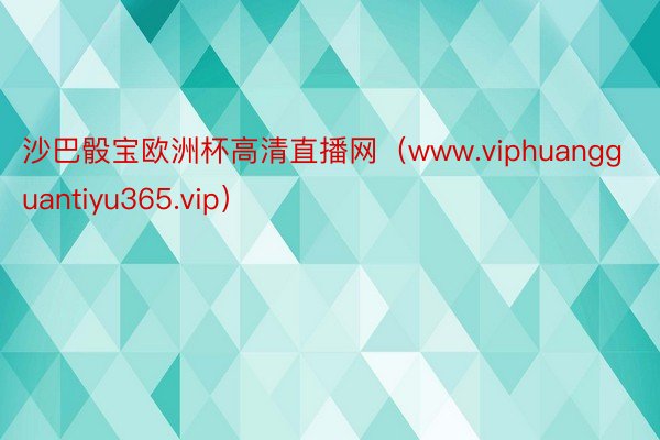 沙巴骰宝欧洲杯高清直播网（www.viphuangguantiyu365.vip）