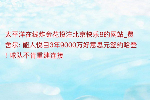 太平洋在线炸金花投注北京快乐8的网站_费舍尔: 能人悦目3年9000万好意思元签约哈登! 球队不肯重建连接