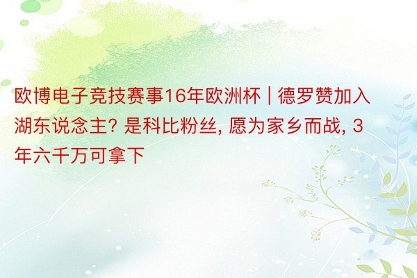 欧博电子竞技赛事16年欧洲杯 | 德罗赞加入湖东说念主? 是科比粉丝, 愿为家乡而战, 3年六千万可拿下