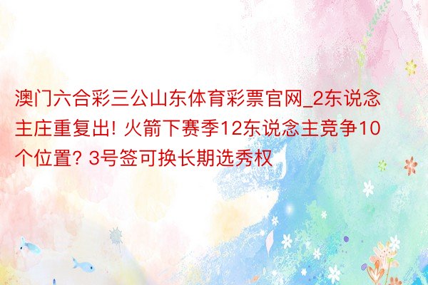 澳门六合彩三公山东体育彩票官网_2东说念主庄重复出! 火箭下赛季12东说念主竞争10个位置? 3号签可换长期选秀权