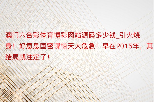 澳门六合彩体育博彩网站源码多少钱_引火烧身！好意思国密谋惊天大危急！早在2015年，其结局就注定了！