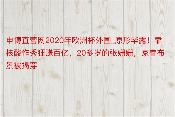 申博直营网2020年欧洲杯外围_原形毕露！靠核酸作秀狂赚百亿，20多岁的张姗姗，家眷布景被揭穿