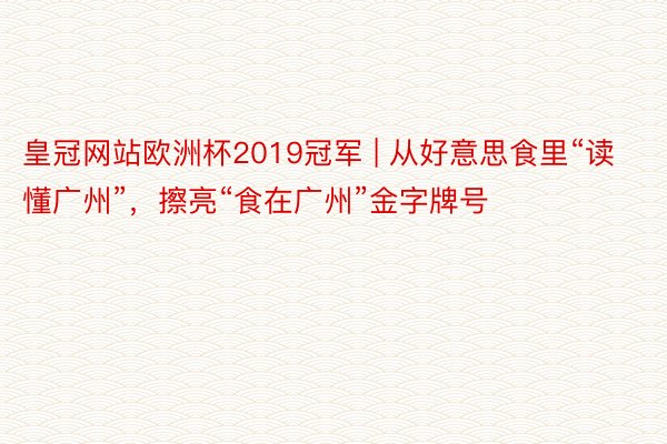 皇冠网站欧洲杯2019冠军 | 从好意思食里“读懂广州”，擦亮“食在广州”金字牌号