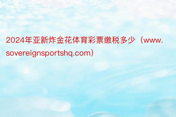 2024年亚新炸金花体育彩票缴税多少（www.sovereignsportshq.com）