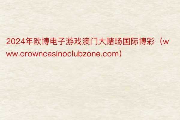 2024年欧博电子游戏澳门大赌场国际博彩（www.crowncasinoclubzone.com）