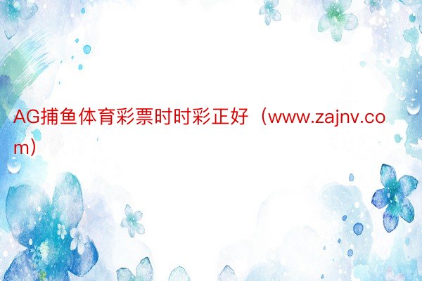 AG捕鱼体育彩票时时彩正好（www.zajnv.com）