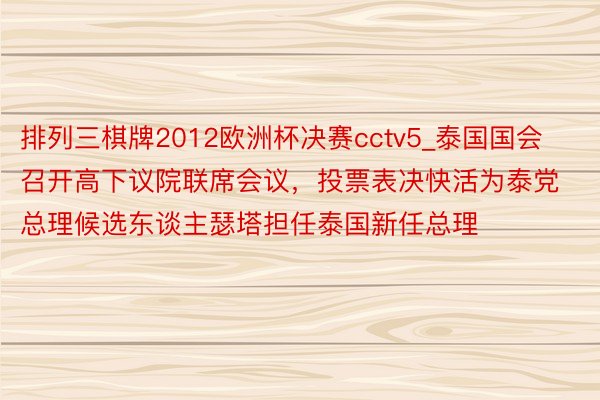 排列三棋牌2012欧洲杯决赛cctv5_泰国国会召开高下议院联席会议，投票表决快活为泰党总理候选东谈主瑟塔担任泰国新任总理