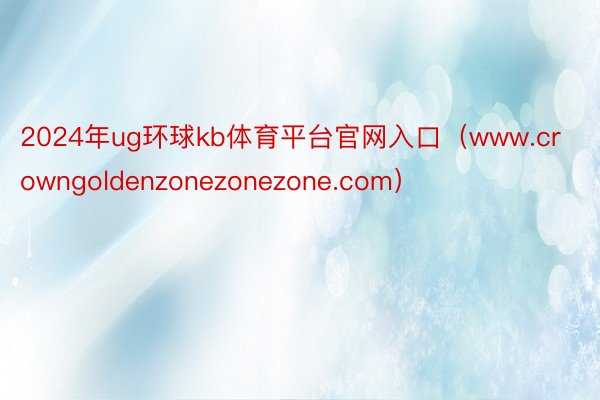 2024年ug环球kb体育平台官网入口（www.crowngoldenzonezonezone.com）