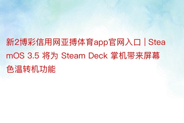 新2博彩信用网亚搏体育app官网入口 | SteamOS 3.5 将为 Steam Deck 掌机带来屏幕色温转机功能