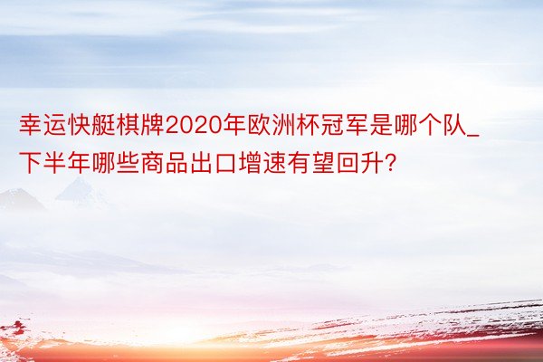 幸运快艇棋牌2020年欧洲杯冠军是哪个队_下半年哪些商品出口增速有望回升？