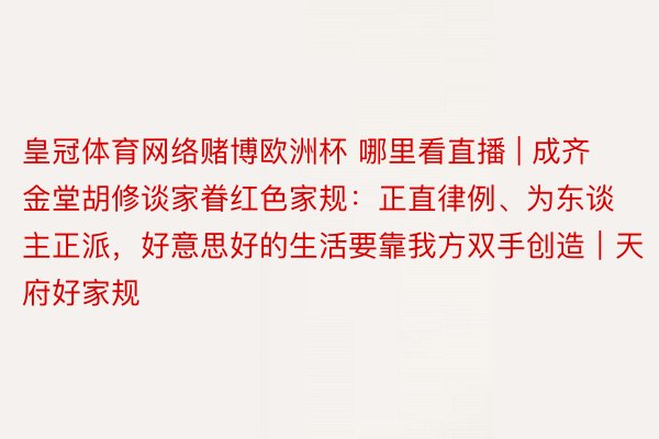 皇冠体育网络赌博欧洲杯 哪里看直播 | 成齐金堂胡修谈家眷红色家规：正直律例、为东谈主正派，好意思好的生活要靠我方双手创造｜天府好家规