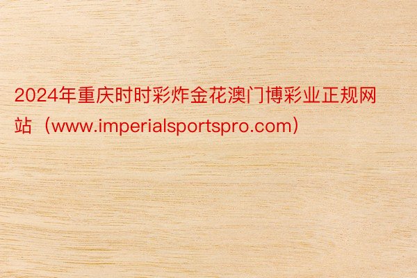 2024年重庆时时彩炸金花澳门博彩业正规网站（www.imperialsportspro.com）