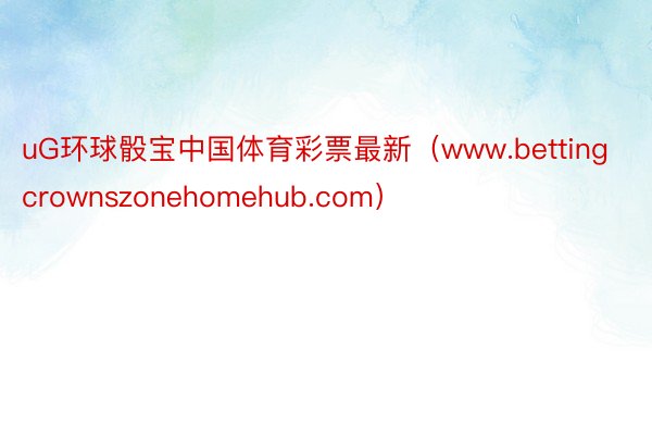 uG环球骰宝中国体育彩票最新（www.bettingcrownszonehomehub.com）