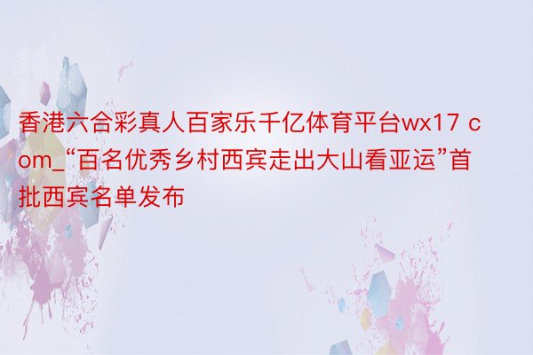 香港六合彩真人百家乐千亿体育平台wx17 com_“百名优秀乡村西宾走出大山看亚运”首批西宾名单发布