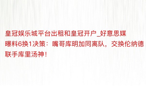 皇冠娱乐城平台出租和皇冠开户_好意思媒曝料6换1决策：嘴哥库明加同离队，交换伦纳德联手库里汤神！