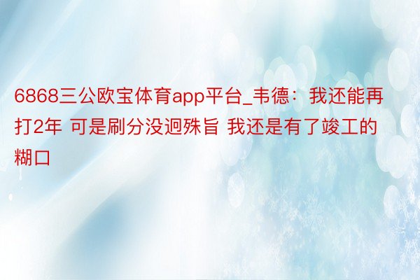 6868三公欧宝体育app平台_韦德：我还能再打2年 可是刷分没迥殊旨 我还是有了竣工的糊口