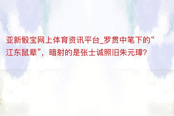 亚新骰宝网上体育资讯平台_罗贯中笔下的“江东鼠辈”，暗射的是张士诚照旧朱元璋？