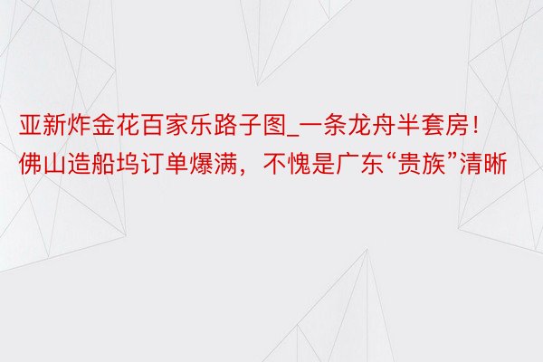 亚新炸金花百家乐路子图_一条龙舟半套房！佛山造船坞订单爆满，不愧是广东“贵族”清晰