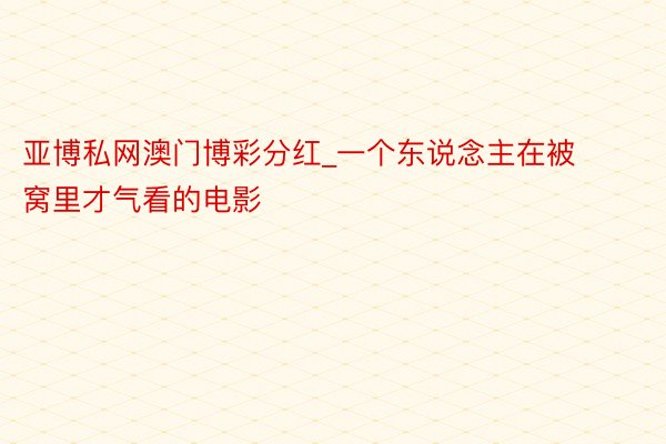 亚博私网澳门博彩分红_一个东说念主在被窝里才气看的电影