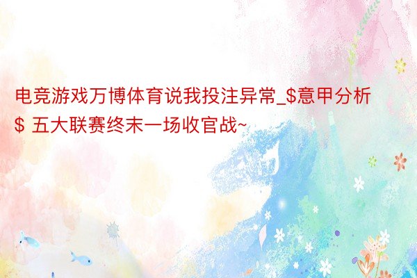 电竞游戏万博体育说我投注异常_$意甲分析$ 五大联赛终末一场收官战~