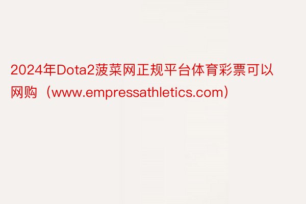 2024年Dota2菠菜网正规平台体育彩票可以网购（www.empressathletics.com）