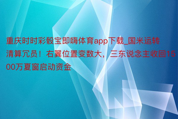 重庆时时彩骰宝即嗨体育app下载_国米运转清算冗员！右翼位置变数大，三东说念主收回1500万夏窗启动资金