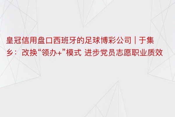 皇冠信用盘口西班牙的足球博彩公司 | 于集乡：改换“领办+”模式 进步党员志愿职业质效