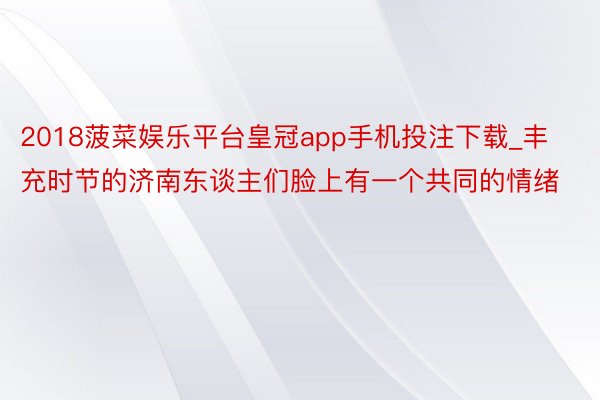 2018菠菜娱乐平台皇冠app手机投注下载_丰充时节的济南东谈主们脸上有一个共同的情绪